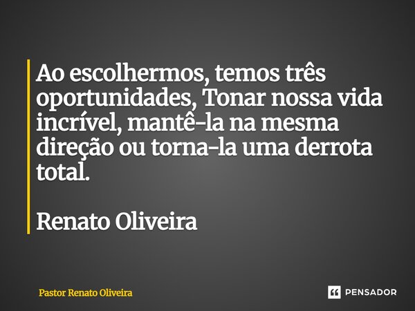 ⁠Ao escolhermos, temos três oportunidades, Tonar nossa vida incrível, mantê-la na mesma direção ou torna-la uma derrota total. Renato Oliveira... Frase de Pastor Renato Oliveira.