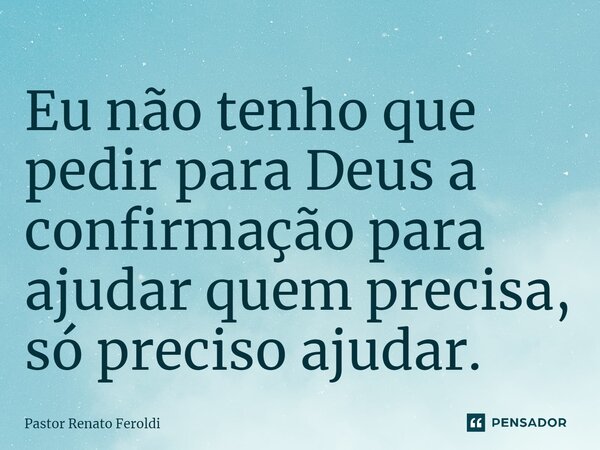 ⁠Eu não tenho que pedir para Deus a confirmação para ajudar quem precisa, só preciso ajudar.... Frase de Pastor Renato Feroldi.