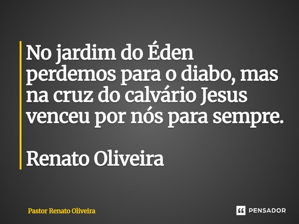 ⁠No jardim do Éden perdemos para o diabo, mas na cruz do calvário Jesus venceu por nós para sempre. Renato Oliveira... Frase de Pastor Renato Oliveira.
