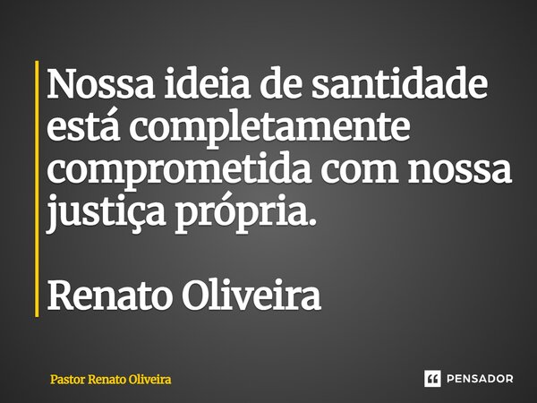 ⁠Nossa ideia de santidade está completamente comprometida com nossa justiça própria. Renato Oliveira... Frase de Pastor Renato Oliveira.