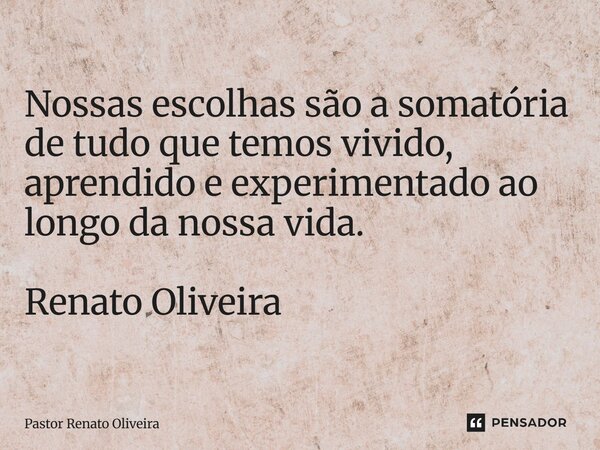 ⁠Nossas escolhas são a somatória de tudo que temos vivido, aprendido e experimentado ao longo da nossa vida. Renato Oliveira... Frase de Pastor Renato Oliveira.