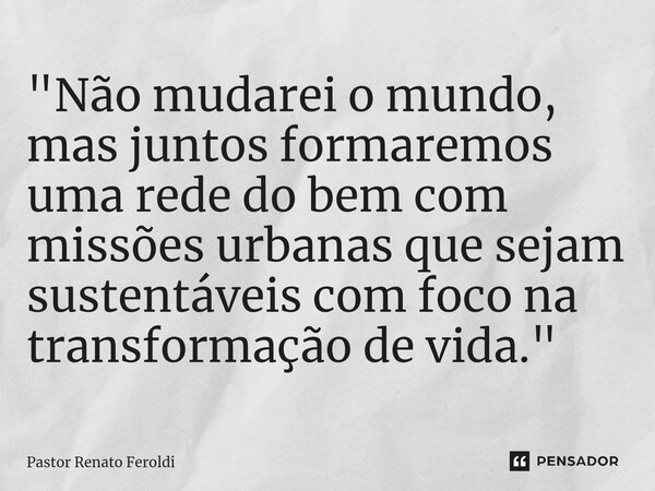 ⁠"Não mudarei o mundo, mas juntos formaremos uma rede do bem com missões urbanas que sejam sustentáveis com foco na transformação de vida."... Frase de Pastor Renato Feroldi.