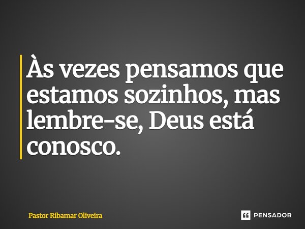 Às vezes pensamos que estamos sozinhos, mas lembre-se, Deus está conosco.... Frase de Pastor Ribamar Oliveira.