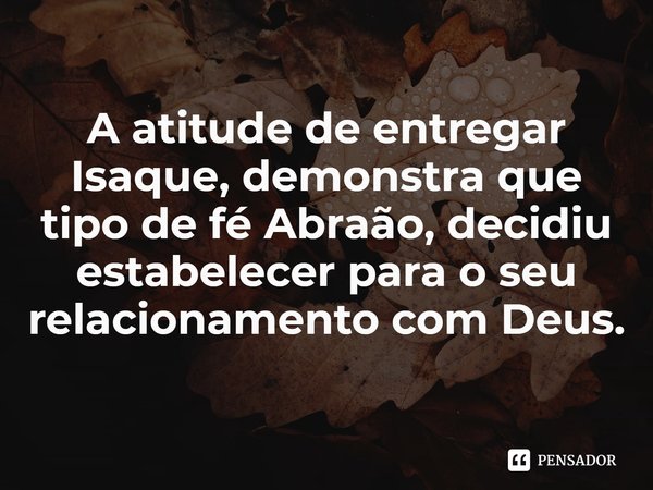 ⁠A atitude de entregar Isaque, demonstra que tipo de fé Abraão, decidiu estabelecer para o seu relacionamento com Deus.... Frase de Pastor Ricardo Cordeiro.