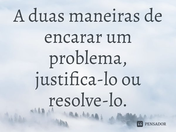 ⁠A duas maneiras de encarar um problema, justifica-lo ou resolve-lo.... Frase de Pastor Ricardo Cordeiro.