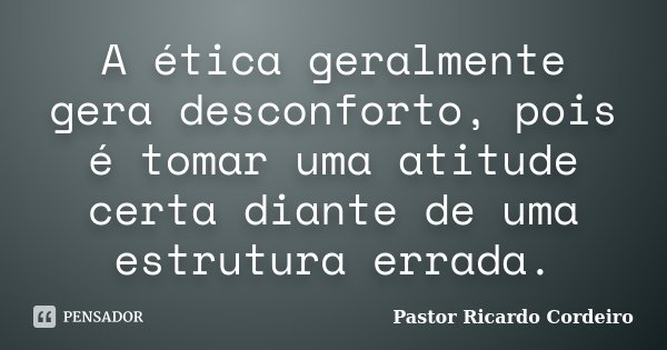 A ética geralmente gera desconforto, pois é tomar uma atitude certa diante de uma estrutura errada.... Frase de Pastor Ricardo Cordeiro.