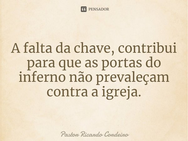 ⁠A falta da chave, contribui para que as portas do inferno não prevaleçam contra a igreja.... Frase de Pastor Ricardo Cordeiro.