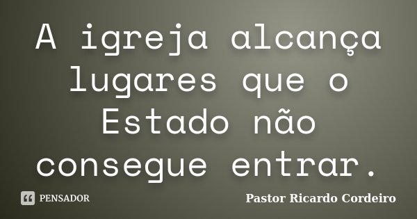 A igreja alcança lugares que o Estado não consegue entrar.... Frase de Pastor Ricardo Cordeiro.