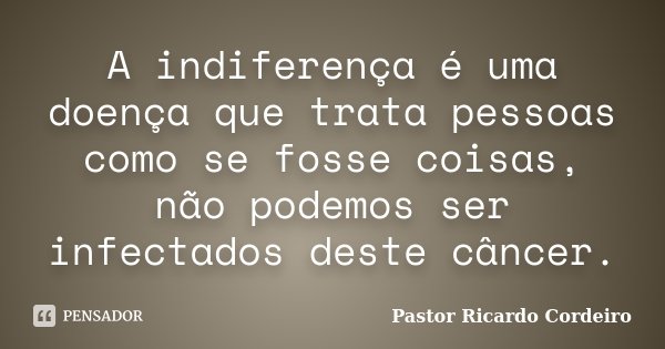 A indiferença é uma doença que trata pessoas como se fosse coisas, não podemos ser infectados deste câncer.... Frase de Pastor Ricardo Cordeiro.