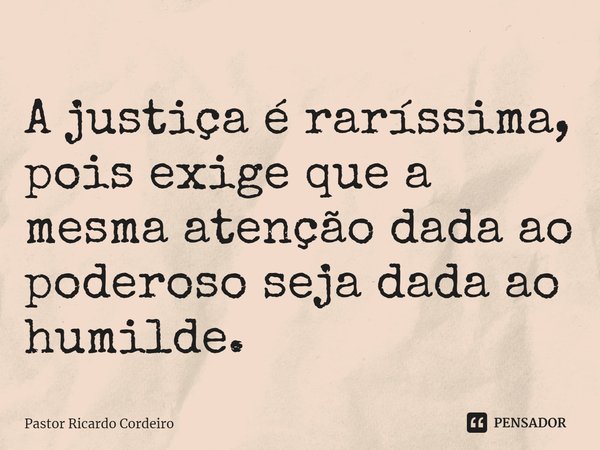 ⁠A justiça é raríssima, pois exige que a mesma atenção dada ao poderoso seja dada ao humilde.... Frase de Pastor Ricardo Cordeiro.