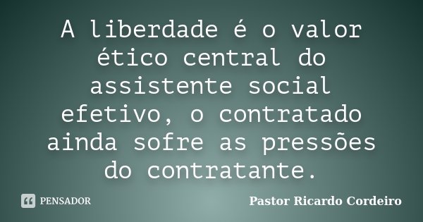 A liberdade é o valor ético central do assistente social efetivo, o contratado ainda sofre as pressões do contratante.... Frase de Pastor Ricardo Cordeiro.