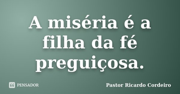 A miséria é a filha da fé preguiçosa.... Frase de Pastor Ricardo Cordeiro.