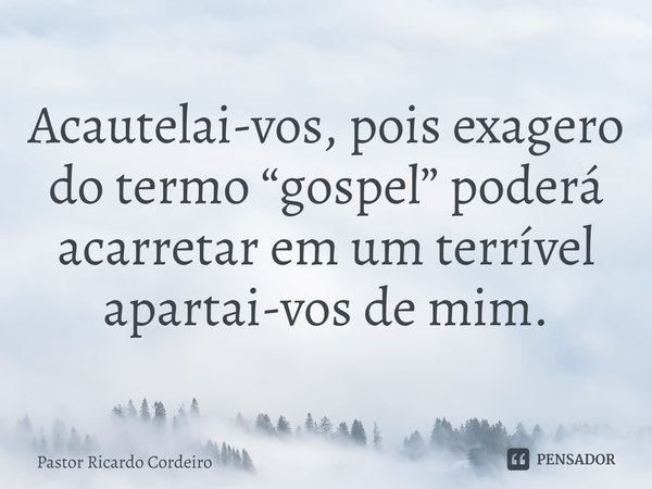 ⁠Acautelai-vos, pois exagero do termo “gospel” poderá acarretar em um terrível apartai-vos de mim.... Frase de Pastor Ricardo Cordeiro.