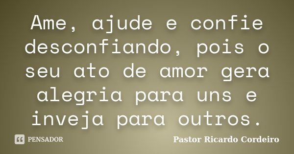 Ame, ajude e confie desconfiando, pois o seu ato de amor gera alegria para uns e inveja para outros.... Frase de Pastor Ricardo Cordeiro.
