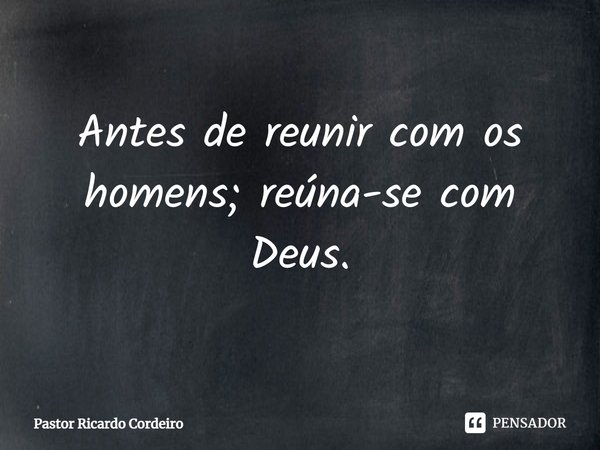 ⁠Antes de reunir com os homens; reúna-se com Deus.... Frase de Pastor Ricardo Cordeiro.