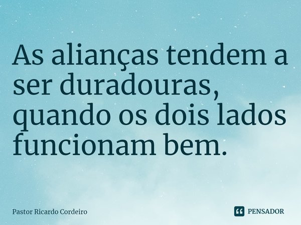 ⁠As alianças tendem a ser duradouras, quando os dois lados funcionam bem.... Frase de Pastor Ricardo Cordeiro.