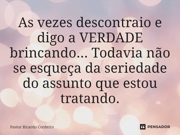 ⁠As vezes descontraio e digo a VERDADE brincando... Todavia não se esqueça da seriedade do assunto que estou tratando.... Frase de Pastor Ricardo Cordeiro.