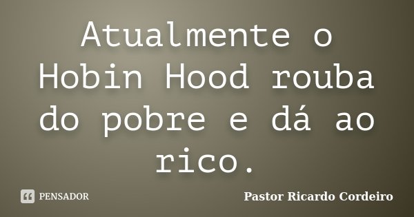 Atualmente o Hobin Hood rouba do pobre e dá ao rico.... Frase de Pastor Ricardo Cordeiro.