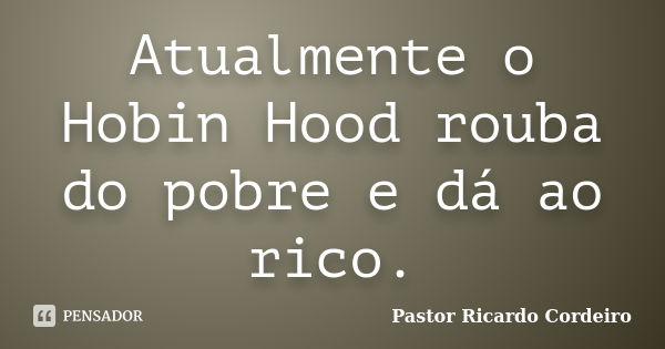 Atualmente o Hobin Hood rouba do pobre e dá ao rico.... Frase de Pastor Ricardo Cordeiro.