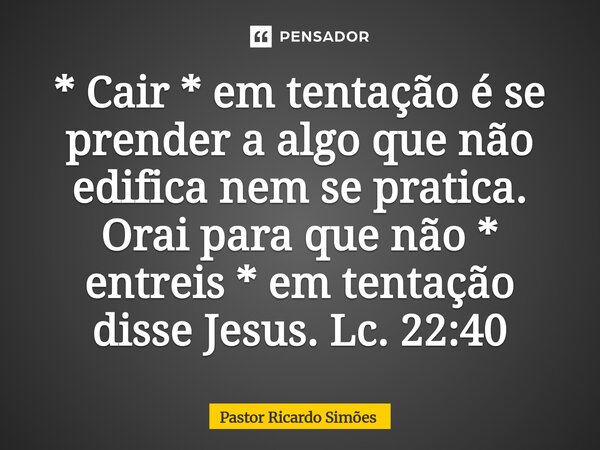 ⁠* Cair * em tentação é se prender a algo que não edifica nem se pratica. Orai para que não * entreis * em tentação disse Jesus. Lc. 22:40... Frase de Pastor Ricardo Simões.
