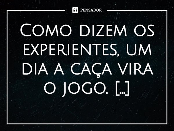 ⁠Como dizem os experientes, um dia a caça vira o jogo.... Frase de Pastor Ricardo Cordeiro.