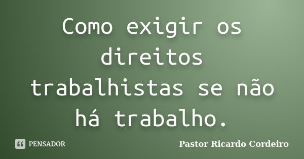 Como exigir os direitos trabalhistas se não há trabalho.... Frase de Pastor Ricardo Cordeiro.