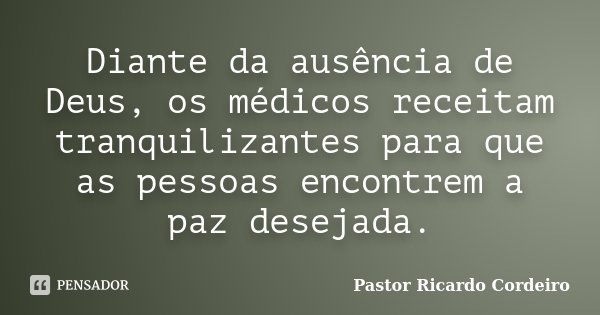 Diante da ausência de Deus, os médicos receitam tranquilizantes para que as pessoas encontrem a paz desejada.... Frase de Pastor Ricardo Cordeiro.
