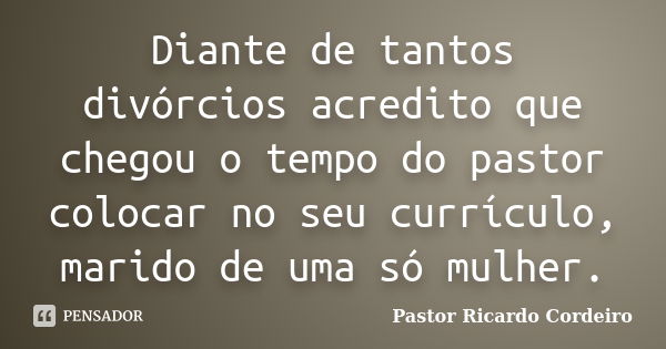 Diante de tantos divórcios acredito que chegou o tempo do pastor colocar no seu currículo, marido de uma só mulher.... Frase de Pastor Ricardo Cordeiro.