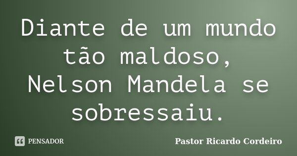 Diante de um mundo tão maldoso, Nelson Mandela se sobressaiu.... Frase de Pastor Ricardo Cordeiro.