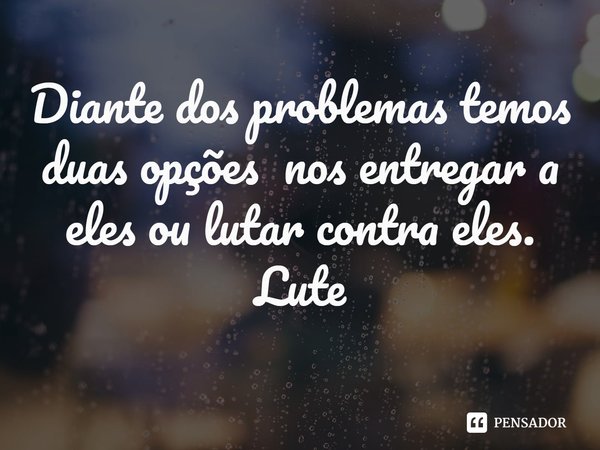 ⁠Diante dos problemas temos duas opções nos entregar a eles ou lutar contra eles. Lute... Frase de Pastor Ricardo Cordeiro.