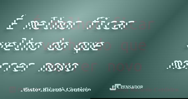 É melhor ficar velho do que morrer novo... Frase de Pastor Ricardo Cordeiro.