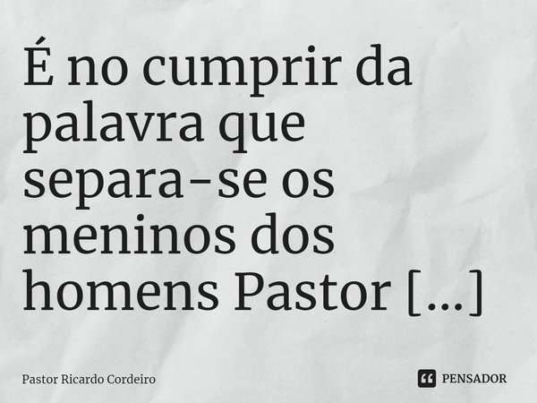 ⁠É no cumprir da palavra que separa-se os meninos dos homens... Frase de Pastor Ricardo Cordeiro.