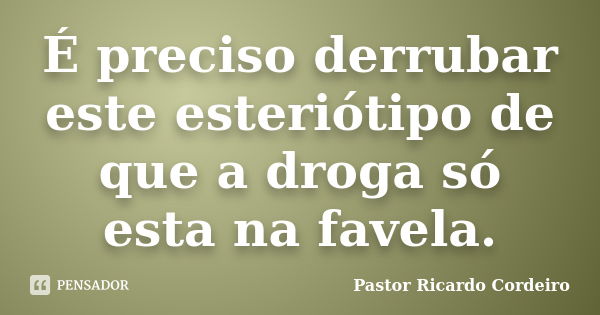 É preciso derrubar este esteriótipo de que a droga só esta na favela.... Frase de Pastor Ricardo Cordeiro.