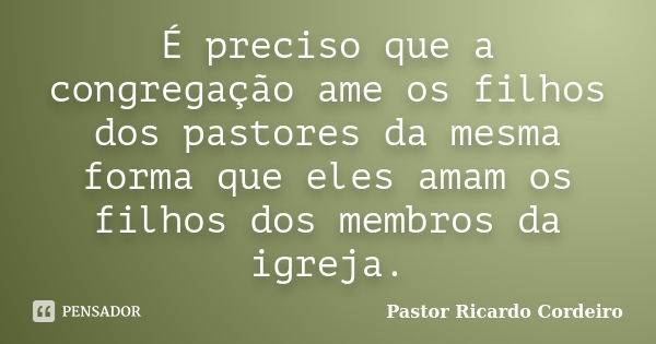 É preciso que a congregação ame os filhos dos pastores da mesma forma que eles amam os filhos dos membros da igreja.... Frase de Pastor Ricardo Cordeiro.