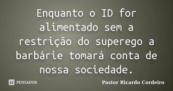 Enquanto o ID for alimentado sem a restrição do superego a barbárie tomará conta de nossa sociedade.... Frase de Pastor Ricardo Cordeiro.