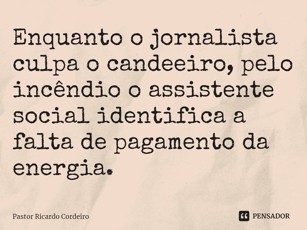 ⁠Enquanto o jornalista culpa o candeeiro, pelo incêndio o assistente social identifica a falta de pagamento da energia.... Frase de Pastor Ricardo Cordeiro.