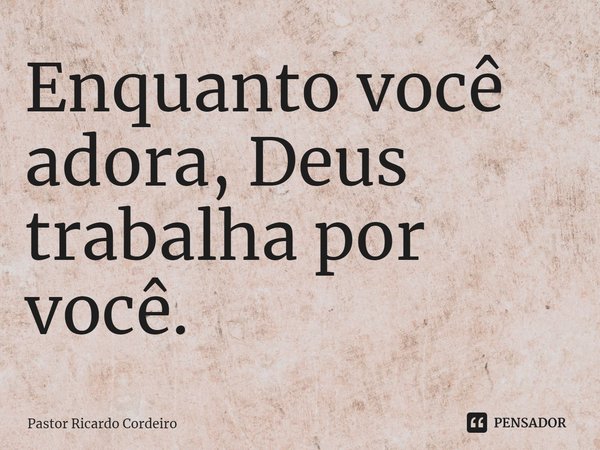 ⁠Enquanto você adora, Deus trabalha por você.... Frase de Pastor Ricardo Cordeiro.