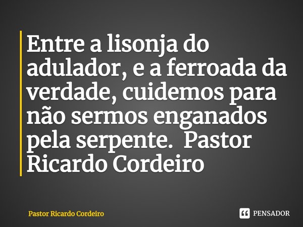 ⁠Entre a lisonja do adulador, e a ferroada da verdade, cuidemos para não sermos enganados pela serpente.... Frase de Pastor Ricardo Cordeiro.