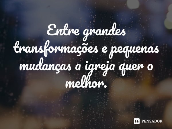 ⁠Entre grandes transformações e pequenas mudanças a igreja quer o melhor.... Frase de Pastor Ricardo Cordeiro.
