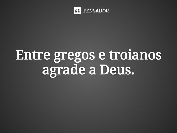 ⁠Entre gregos e troianos agrade a Deus.... Frase de Pastor Ricardo Cordeiro.