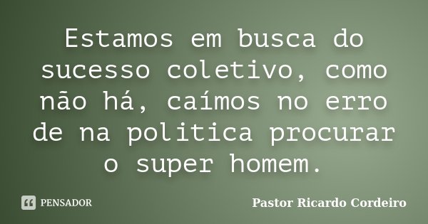 Estamos em busca do sucesso coletivo, como não há, caímos no erro de na politica procurar o super homem.... Frase de Pastor Ricardo Cordeiro.