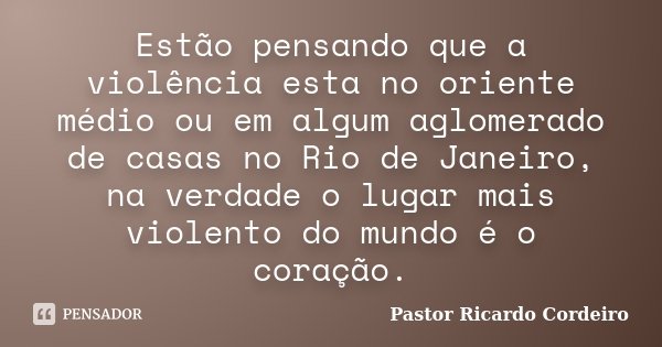 Estão pensando que a violência esta no oriente médio ou em algum aglomerado de casas no Rio de Janeiro, na verdade o lugar mais violento do mundo é o coração.... Frase de Pastor Ricardo Cordeiro.