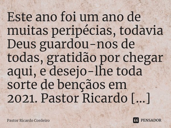 ⁠Este ano foi um ano de muitas peripécias, todavia Deus guardou-nos de todas, gratidão por chegar aqui, e desejo-lhe toda sorte de bençãos em 2021.... Frase de Pastor Ricardo Cordeiro.