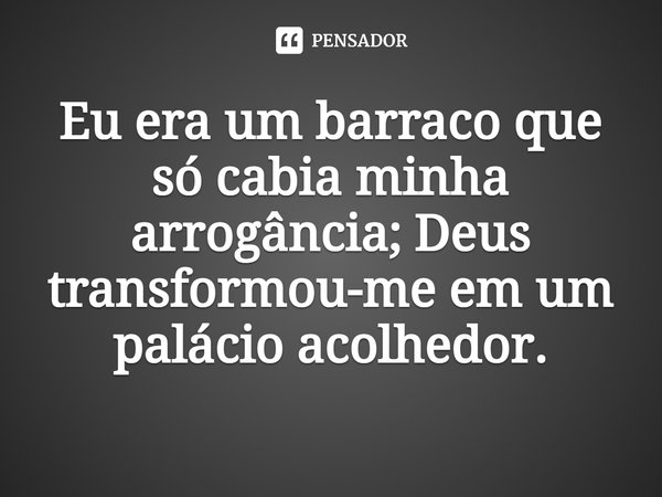 ⁠Eu era um barraco que só cabia minha arrogância; Deus transformou-meem um palácio acolhedor.... Frase de Pastor Ricardo Cordeiro.