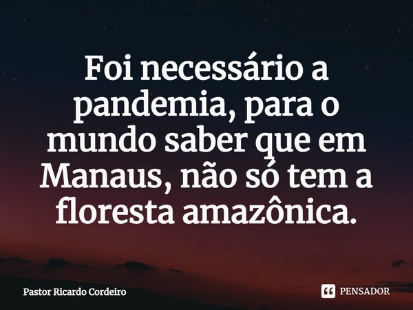 ⁠Foi necessário a pandemia, para o mundo saber que em Manaus, não só tem a floresta amazônica.... Frase de Pastor Ricardo Cordeiro.