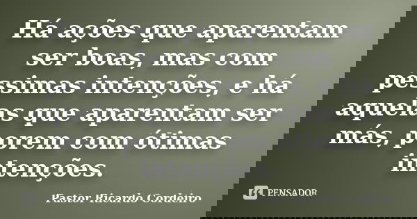 Há ações que aparentam ser boas, mas com péssimas intenções, e há aquelas que aparentam ser más, porem com ótimas intenções.... Frase de Pastor Ricardo Cordeiro.