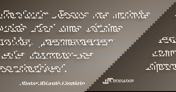 Incluir Jesus na minha vida foi uma ótima escolha, permanecer com ele tornou-se imprescindível.... Frase de Pastor Ricardo Cordeiro.
