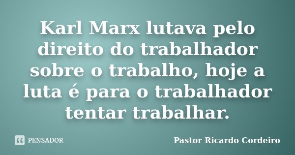Karl Marx lutava pelo direito do trabalhador sobre o trabalho, hoje a luta é para o trabalhador tentar trabalhar.... Frase de Pastor Ricardo Cordeiro.