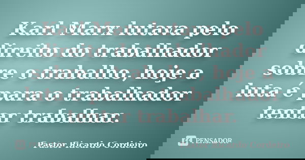 Karl Marx lutava pelo direito do trabalhador sobre o trabalho, hoje a luta é para o trabalhador tentar trabalhar.... Frase de Pastor Ricardo Cordeiro.