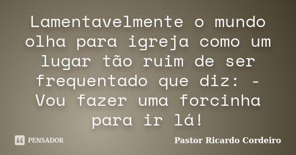 Lamentavelmente o mundo olha para igreja como um lugar tão ruim de ser frequentado que diz: - Vou fazer uma forcinha para ir lá!... Frase de Pastor Ricardo Cordeiro.